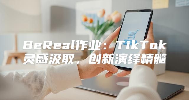 BeReal作业：TikTok灵感汲取，创新演绎精髓