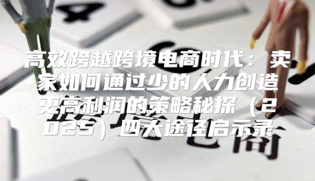 高效跨越跨境电商时代：卖家如何通过少的人力创造更高利润的策略秘探2025四大途径启示录
