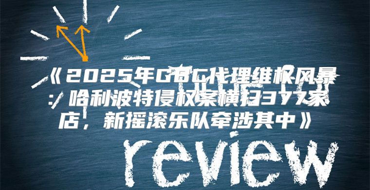 2025年GBC代理维权风暴：哈利波特侵权案横扫377家店，新摇滚乐队牵涉其中