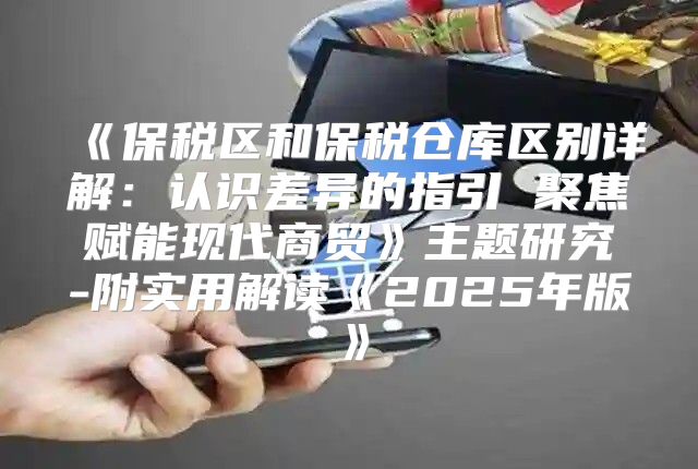 保税区和保税仓库区别详解：认识差异的指引聚焦赋能现代商贸主题研究-附实用解读2025年版