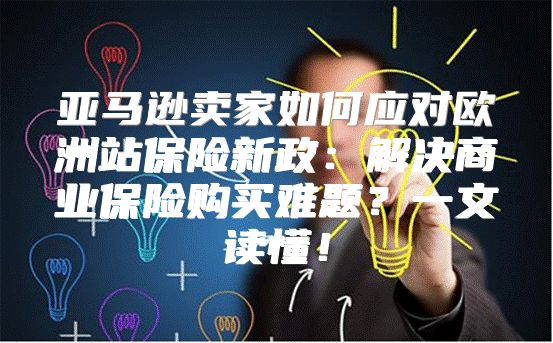 亚马逊卖家如何应对欧洲站保险新政：解决商业保险购买难题？一文读懂！