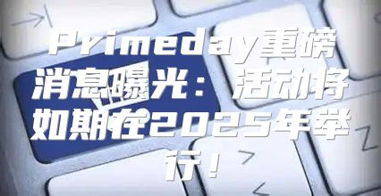 Primeday重磅消息曝光：活动将如期在2025年举行！