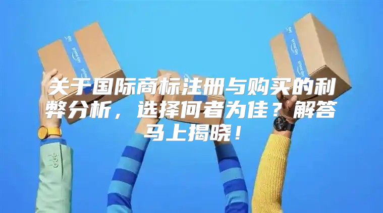 关于国际商标注册与购买的利弊分析，选择何者为佳？解答马上揭晓！