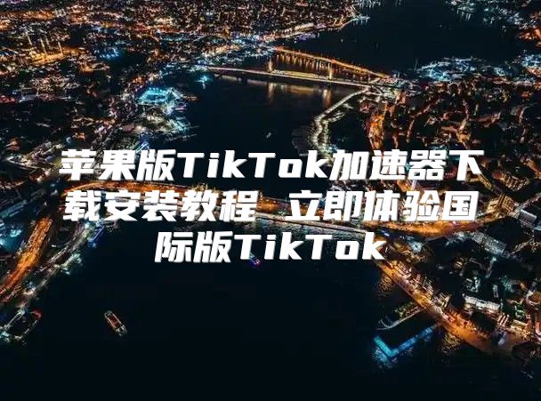 苹果版TikTok加速器下载安装教程 立即体验国际版TikTok