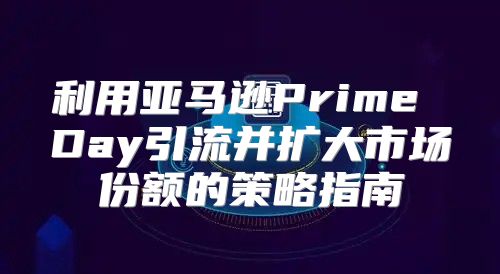 利用亚马逊Prime Day引流并扩大市场份额的策略指南