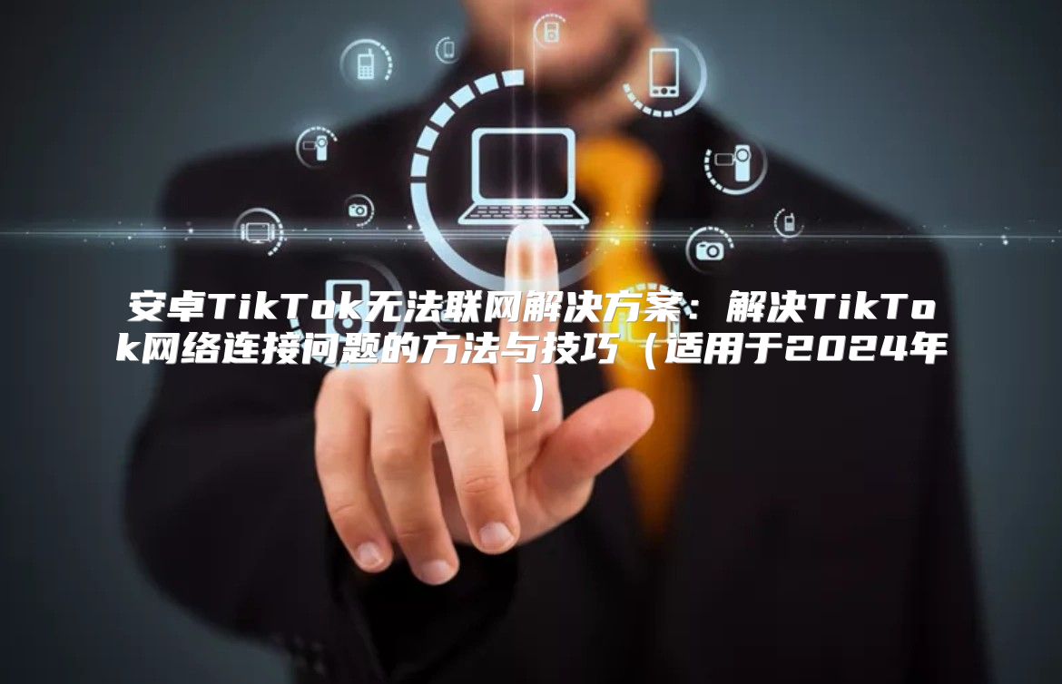 安卓TikTok无法联网解决方案：解决TikTok网络连接问题的方法与技巧适用于2025年