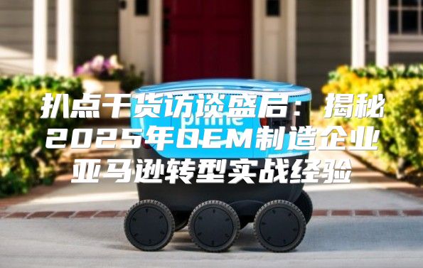 扒点干货访谈盛启：揭秘2025年OEM制造企业亚马逊转型实战经验
