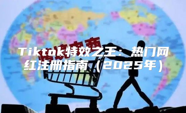 Tiktok特效之王：热门网红注册指南2025年