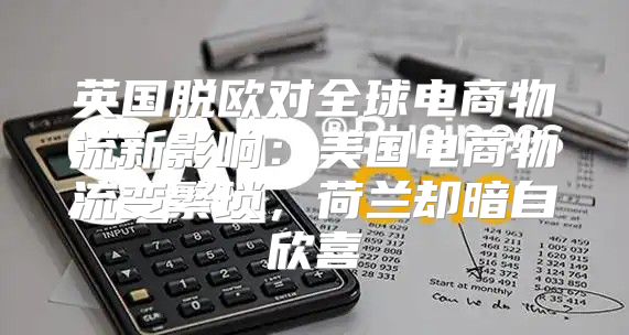 英国脱欧对全球电商物流新影响：美国电商物流变繁琐，荷兰却暗自欣喜