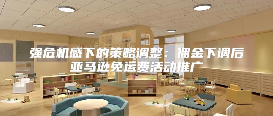 强危机感下的策略调整：佣金下调后亚马逊免运费活动推广