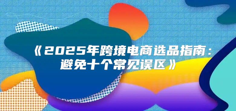 2025年跨境电商选品指南：避免十个常见误区
