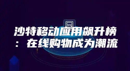 沙特移动应用飙升榜：在线购物成为潮流