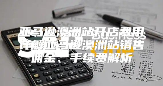 亚马逊澳洲站开店费用详解亚马逊澳洲站销售佣金、手续费解析
