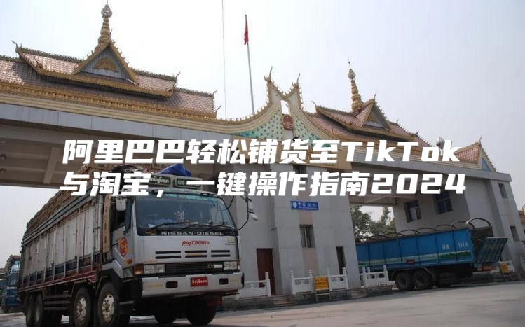 阿里巴巴轻松铺货至TikTok与淘宝，一键操作指南2025