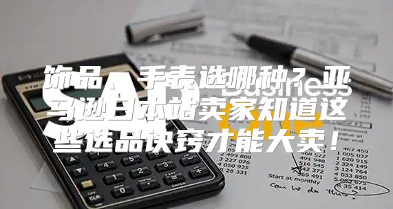 饰品、手表选哪种？亚马逊日本站卖家知道这些选品诀窍才能大卖！