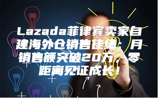 Lazada菲律宾卖家自建海外仓销售佳绩：月销售额突破20万，零距离见证成长！