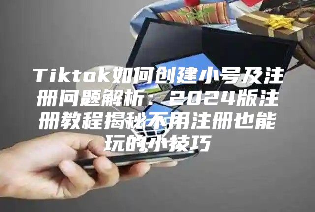 Tiktok如何创建小号及注册问题解析：2025版注册教程揭秘不用注册也能玩的小技巧