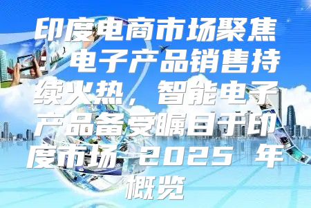 印度电商市场聚焦：电子产品销售持续火热，智能电子产品备受瞩目于印度市场 2025 年概览