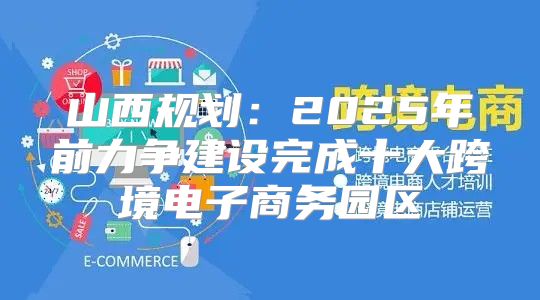 山西规划：2025年前力争建设完成十大跨境电子商务园区