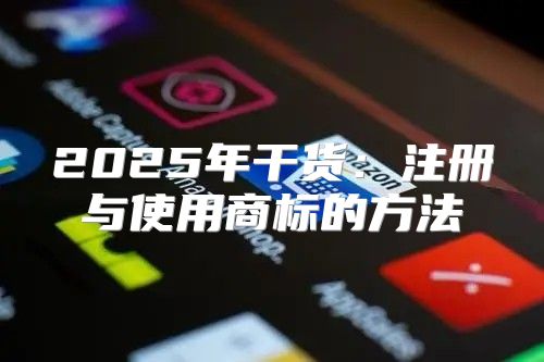 2025年干货：注册与使用商标的方法
