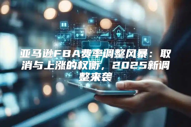 亚马逊FBA费率调整风暴：取消与上涨的权衡，2025新调整来袭
