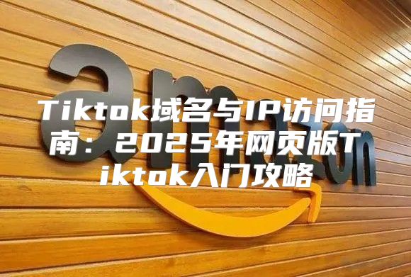 Tiktok域名与IP访问指南：2025年网页版Tiktok入门攻略