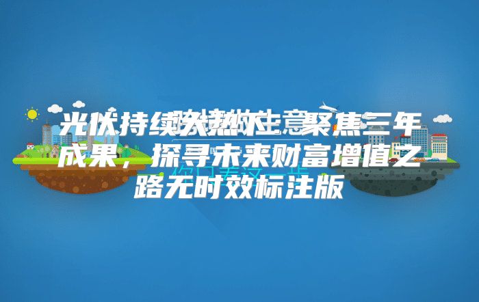光伏持续大热下：聚焦三年成果，探寻未来财富增值之路无时效标注版