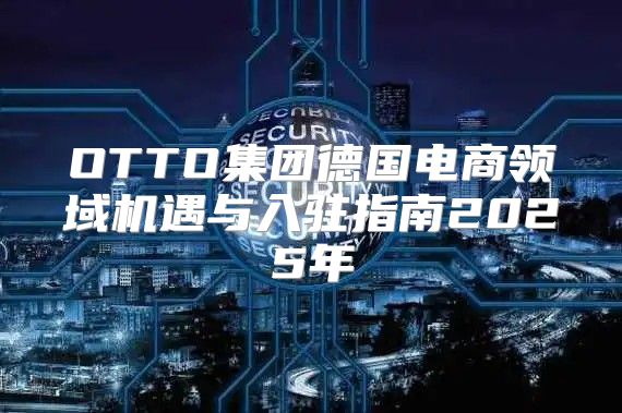 OTTO集团德国电商领域机遇与入驻指南2025年