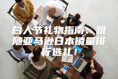 白人节礼物指南：跟随亚马逊日本销量排行选礼！