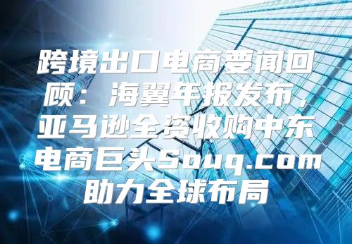 跨境出口电商要闻回顾：海翼年报发布，亚马逊全资收购中东电商巨头Souq.com助力全球布局