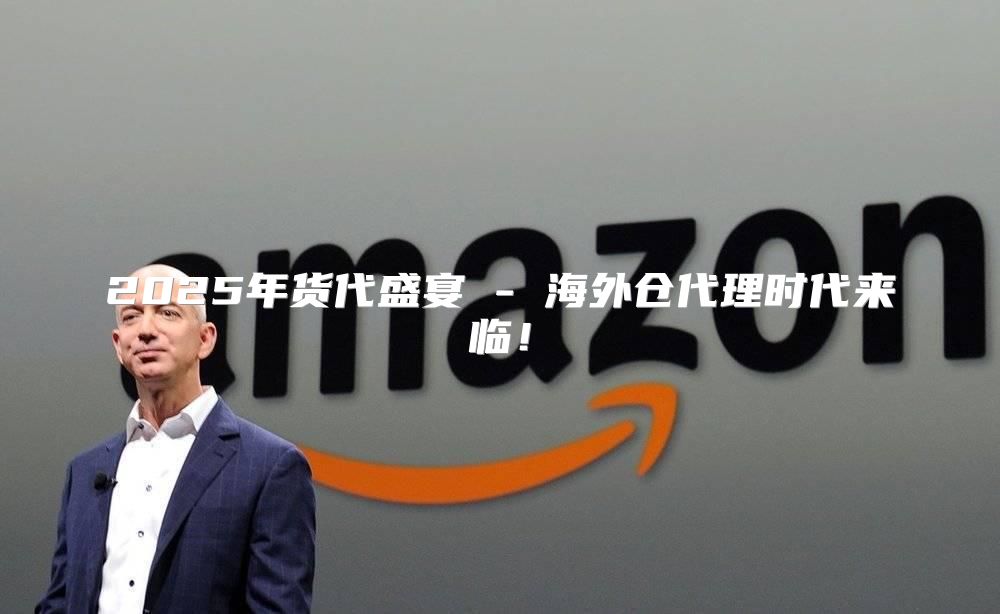 2025年货代盛宴 - 海外仓代理时代来临！