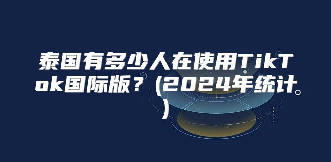 泰国有多少人在使用TikTok国际版？(2025年统计)