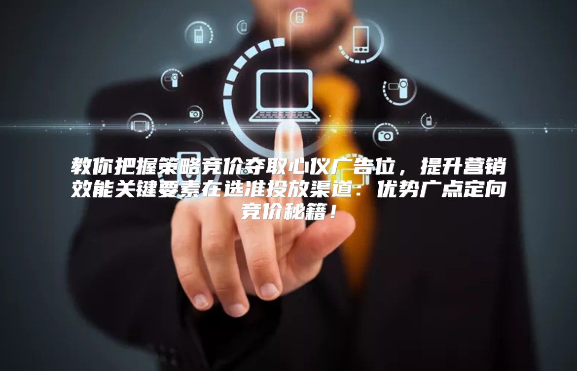 教你把握策略竞价夺取心仪广告位，提升营销效能关键要素在选准投放渠道：优势广点定向竞价秘籍！
