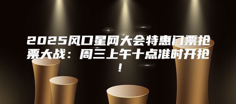 2025风口星网大会特惠门票抢票大战：周三上午十点准时开抢！