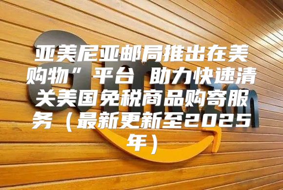亚美尼亚邮局推出在美购物”平台 助力快速清关美国免税商品购寄服务最新更新至2025年