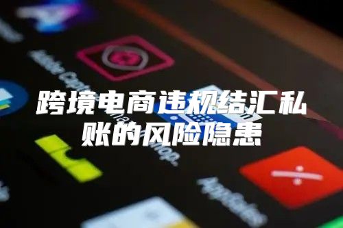 跨境电商违规结汇私账的风险隐患