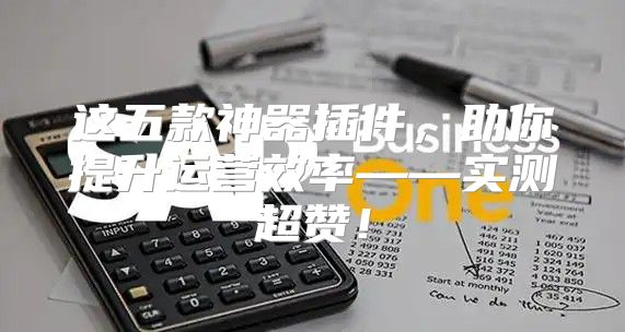 这五款神器插件，助你提升运营效率——实测超赞！