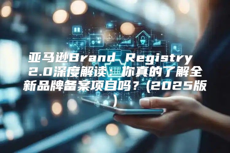 亚马逊Brand Registry 2.0深度解读：你真的了解全新品牌备案项目吗？(2025版)