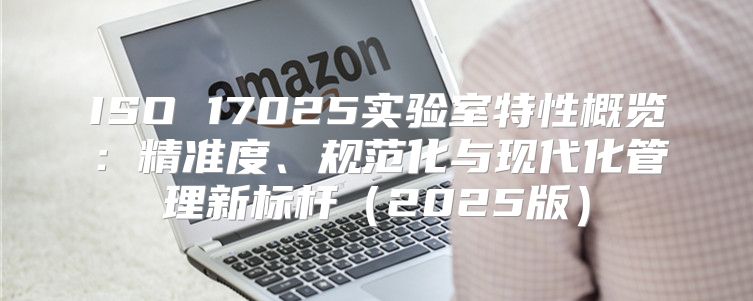 ISO 17025实验室特性概览：精准度、规范化与现代化管理新标杆2025版