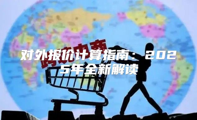 对外报价计算指南：2025年全新解读