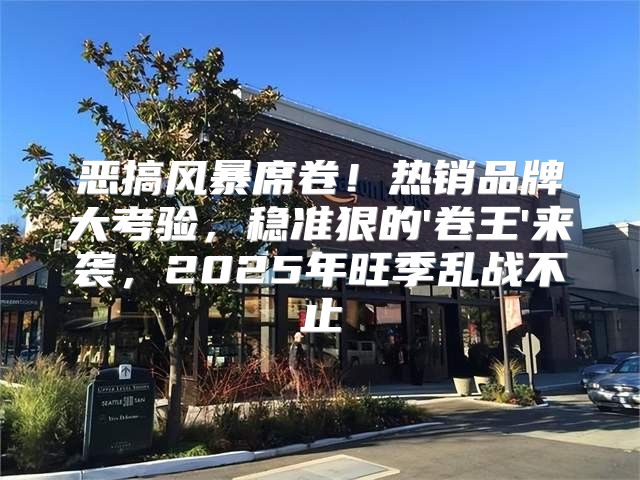恶搞风暴席卷！热销品牌大考验，稳准狠的'卷王'来袭，2025年旺季乱战不止
