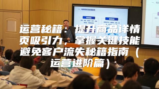 运营秘籍：提升商品详情页吸引力，掌握关键技能避免客户流失秘籍指南运营进阶篇