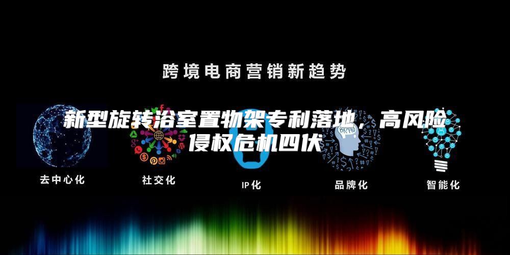 新型旋转浴室置物架专利落地，高风险侵权危机四伏