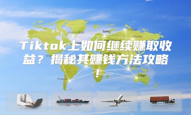 Tiktok上如何继续赚取收益？揭秘其赚钱方法攻略！