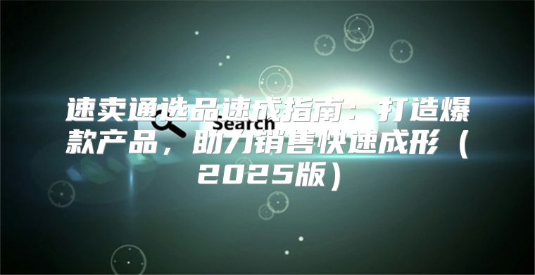 速卖通选品速成指南：打造爆款产品，助力销售快速成形2025版