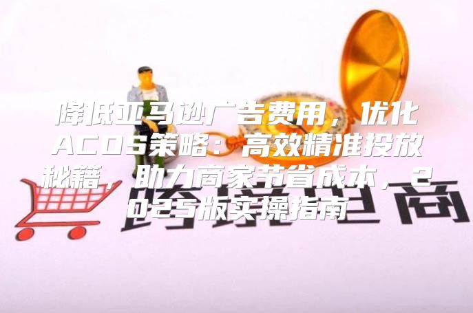 降低亚马逊广告费用，优化ACOS策略：高效精准投放秘籍，助力商家节省成本，2025版实操指南