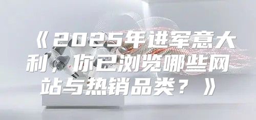 2025年进军意大利，你已浏览哪些网站与热销品类？