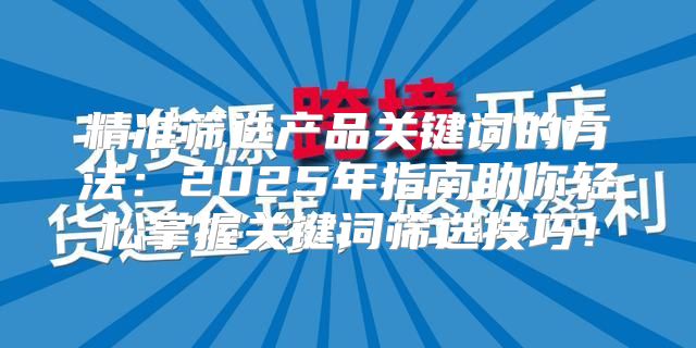 精准筛选产品关键词的方法：2025年指南助你轻松掌握关键词筛选技巧！