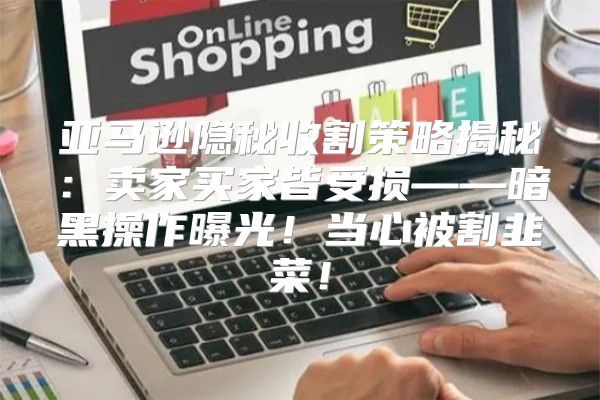 亚马逊隐秘收割策略揭秘：卖家买家皆受损——暗黑操作曝光！当心被割韭菜！