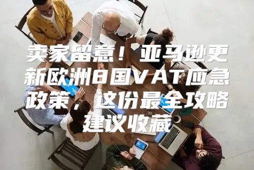 卖家留意！亚马逊更新欧洲8国VAT应急政策，这份最全攻略建议收藏